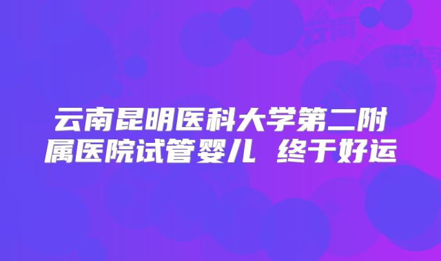 云南昆明医科大学第二附属医院试管婴儿 终于好运