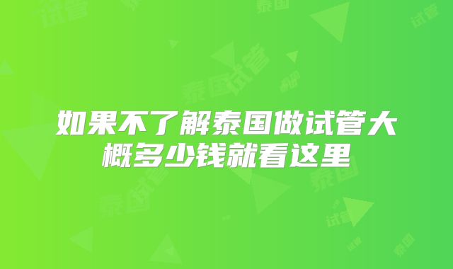 如果不了解泰国做试管大概多少钱就看这里