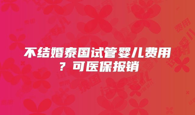 不结婚泰国试管婴儿费用？可医保报销