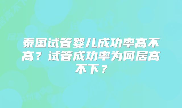泰国试管婴儿成功率高不高?试管成功率为何居高不下?