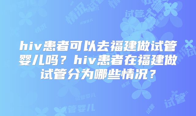 hiv患者可以去福建做试管婴儿吗?hiv患者在福建做试管分为哪些情况?