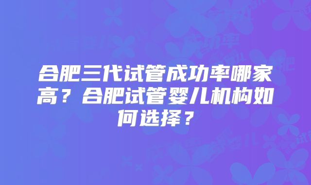 合肥三代试管成功率哪家高?合肥试管婴儿机构如何选择?