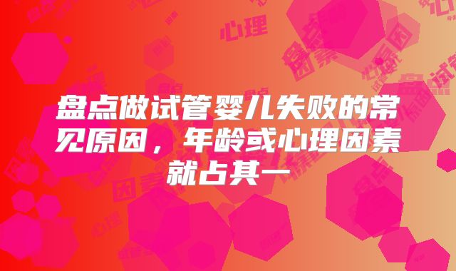 盘点做试管婴儿失败的常见原因，年龄或心理因素就占其一