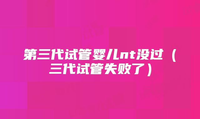 第三代试管婴儿nt没过(三代试管失败了)