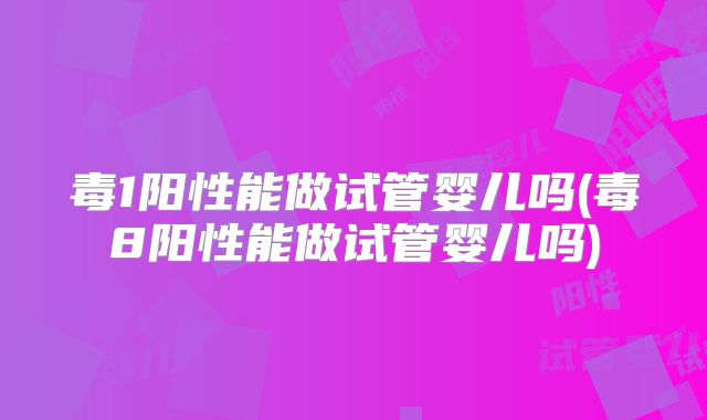 毒1阳性能做试管婴儿吗(毒8阳性能做试管婴儿吗)