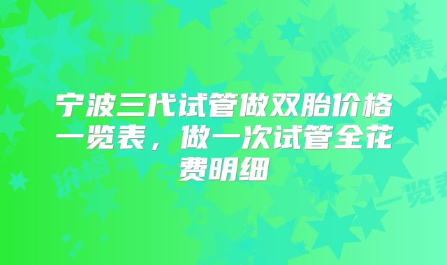 宁波三代试管做双胎价格一览表，做一次试管全花费明细