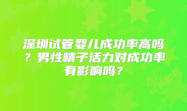深圳试管婴儿成功率高吗?男性精子活力对成功率有影响吗?