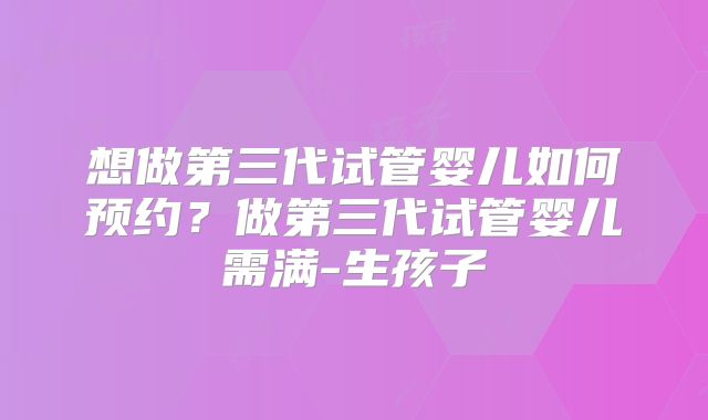 想做第三代试管婴儿如何预约？做第三代试管婴儿需满-生孩子