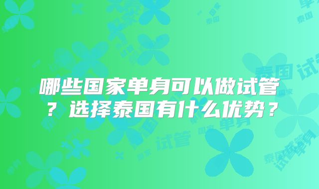 哪些国家单身可以做试管？选择泰国有什么优势？