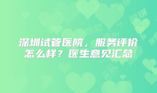 深圳试管医院，服务评价怎么样？医生意见汇总
