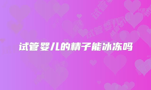 试管婴儿的精子能冰冻吗