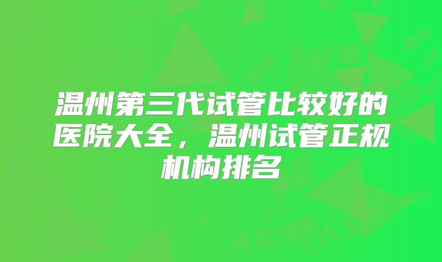 温州第三代试管比较好的医院大全,温州试管正规机构排名
