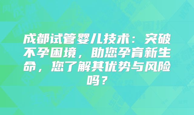 成都试管婴儿技术:突破不孕困境,助您孕育新生命,您了解其优势与风险吗?