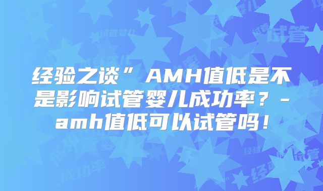 经验之谈”AMH值低是不是影响试管婴儿成功率?-amh值低可以试管吗!