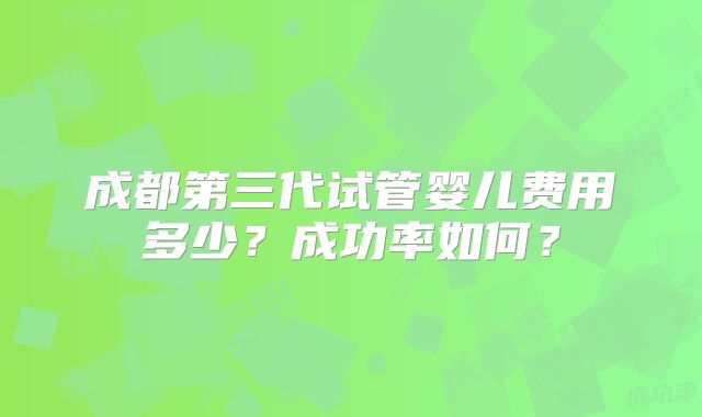 成都第三代试管婴儿费用多少?成功率如何?