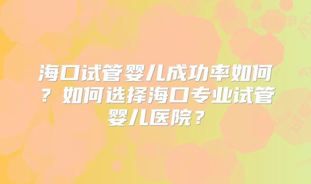 海口试管婴儿成功率如何?如何选择海口专业试管婴儿医院?