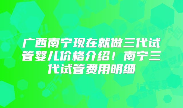 广西南宁现在就做三代试管婴儿价格介绍!南宁三代试管费用明细