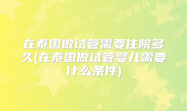 在泰国做试管需要住院多久(在泰国做试管婴儿需要什么条件)