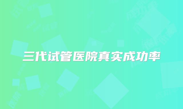 三代试管医院真实成功率