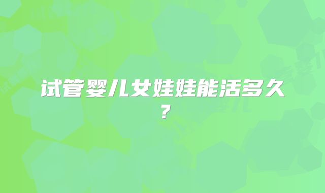 试管婴儿女娃娃能活多久？