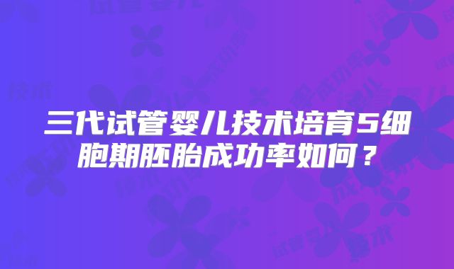 三代试管婴儿技术培育5细胞期胚胎成功率如何？