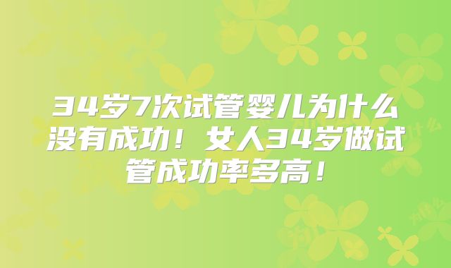 34岁7次试管婴儿为什么没有成功!女人34岁做试管成功率多高!