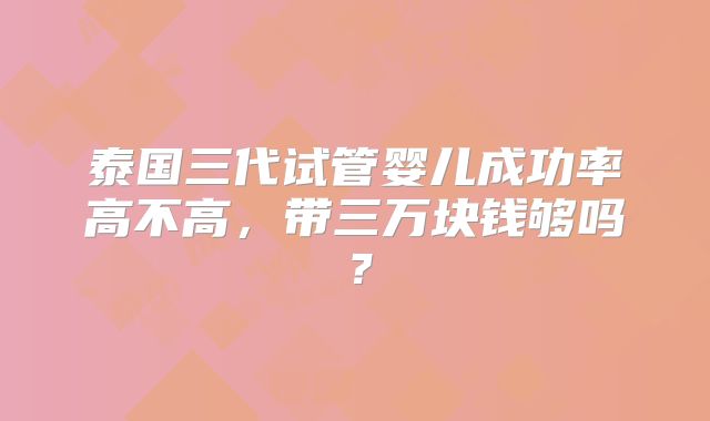 泰国三代试管婴儿成功率高不高，带三万块钱够吗？