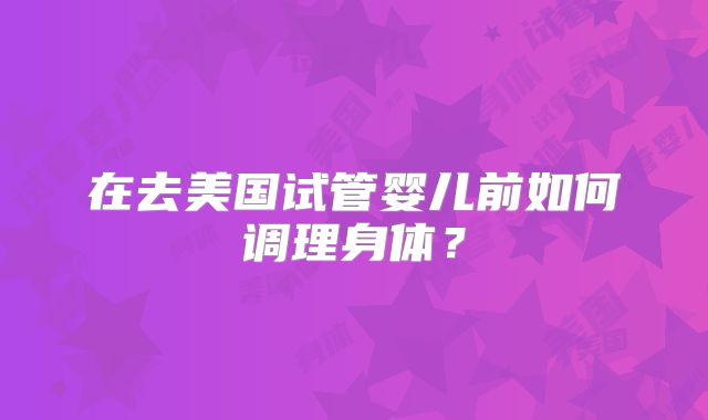 在去美国试管婴儿前如何调理身体?