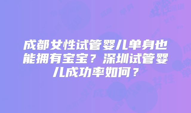 成都女性试管婴儿单身也能拥有宝宝?深圳试管婴儿成功率如何?