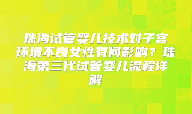 珠海试管婴儿技术对子宫环境不良女性有何影响？珠海第三代试管婴儿流程详解