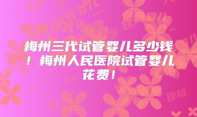 梅州三代试管婴儿多少钱!梅州人民医院试管婴儿花费!