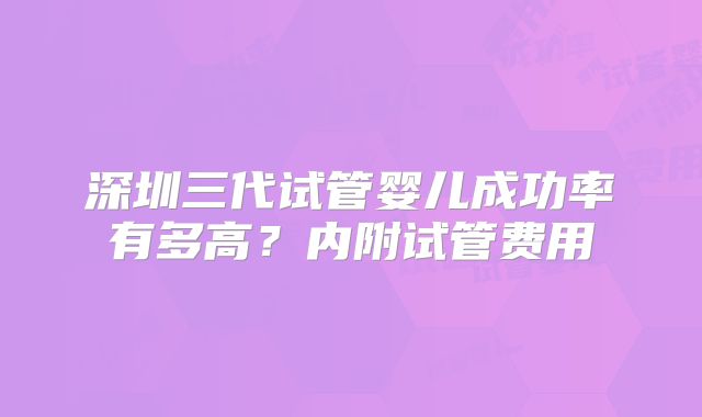 深圳三代试管婴儿成功率有多高?内附试管费用