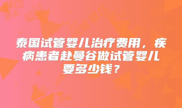 泰国试管婴儿治疗费用,疾病患者赴曼谷做试管婴儿要多少钱?