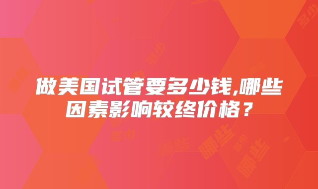 做美国试管要多少钱,哪些因素影响较终价格？