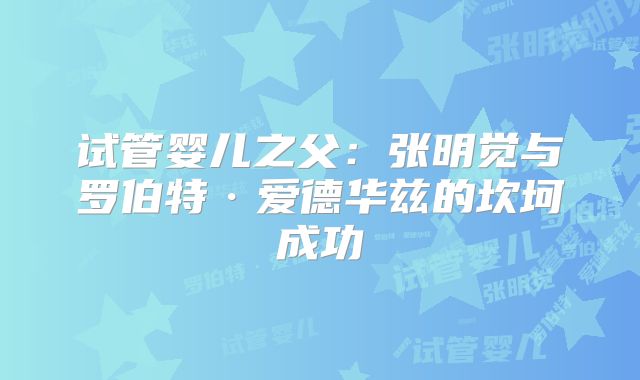 试管婴儿之父：张明觉与罗伯特·爱德华兹的坎坷成功