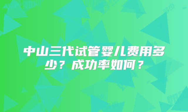 中山三代试管婴儿费用多少?成功率如何?