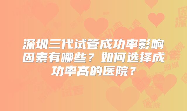 深圳三代试管成功率影响因素有哪些？如何选择成功率高的医院？