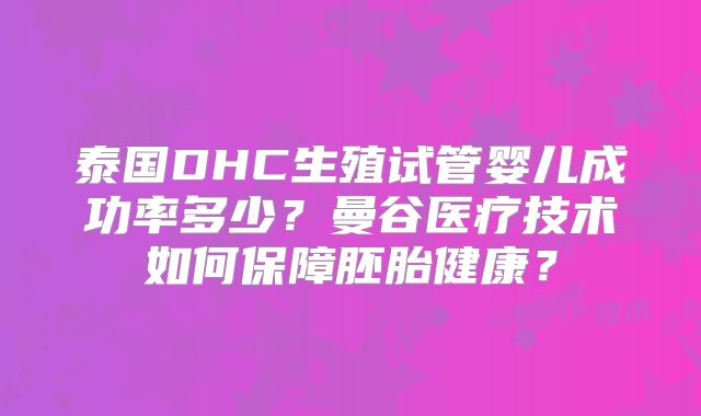 泰国DHC生殖试管婴儿成功率多少?曼谷医疗技术如何保障胚胎健康?