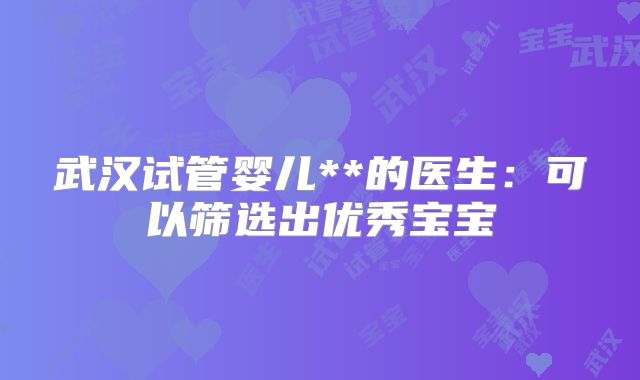 武汉试管婴儿**的医生:可以筛选出优秀宝宝