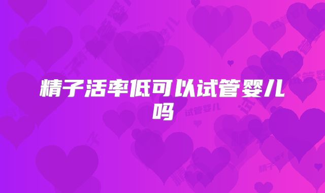 精子活率低可以试管婴儿吗