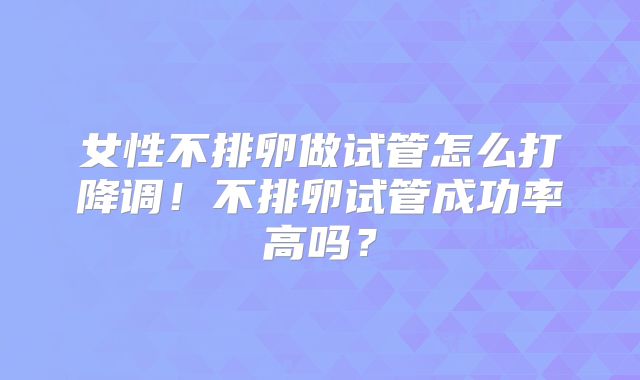 女性不排卵做试管怎么打降调!不排卵试管成功率高吗?