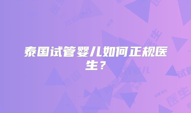 泰国试管婴儿如何正规医生？