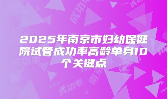 2025年南京市妇幼保健院试管成功率高龄单身10个关键点
