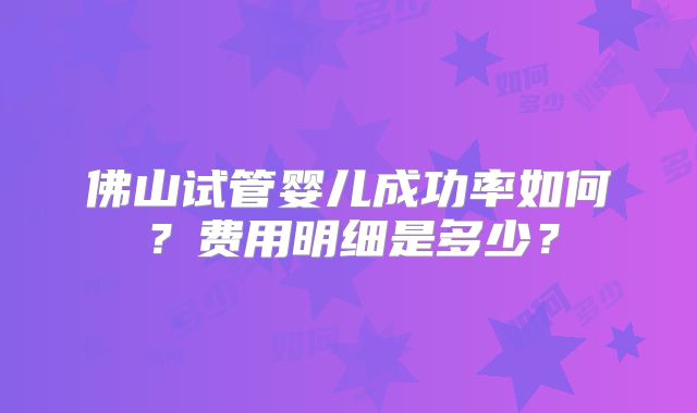佛山试管婴儿成功率如何?费用明细是多少?