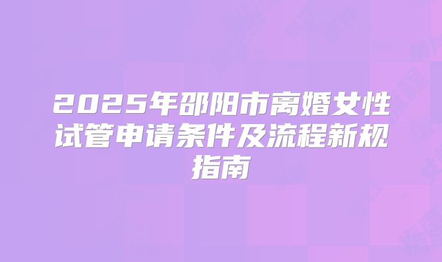 2025年邵阳市离婚女性试管申请条件及流程新规指南