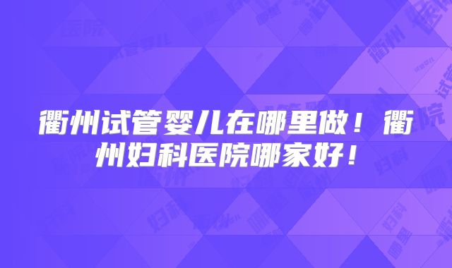 衢州试管婴儿在哪里做!衢州妇科医院哪家好!