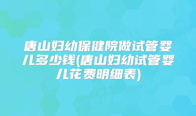 唐山妇幼保健院做试管婴儿多少钱(唐山妇幼试管婴儿花费明细表)