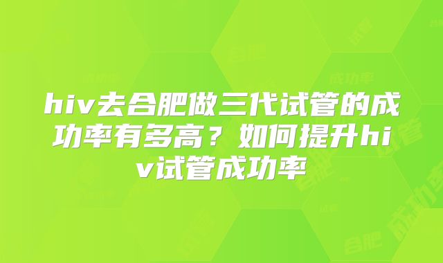 hiv去合肥做三代试管的成功率有多高?如何提升hiv试管成功率