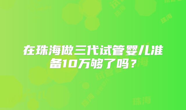 在珠海做三代试管婴儿准备10万够了吗？
