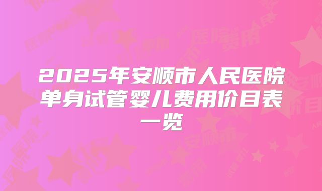 2025年安顺市人民医院单身试管婴儿费用价目表一览